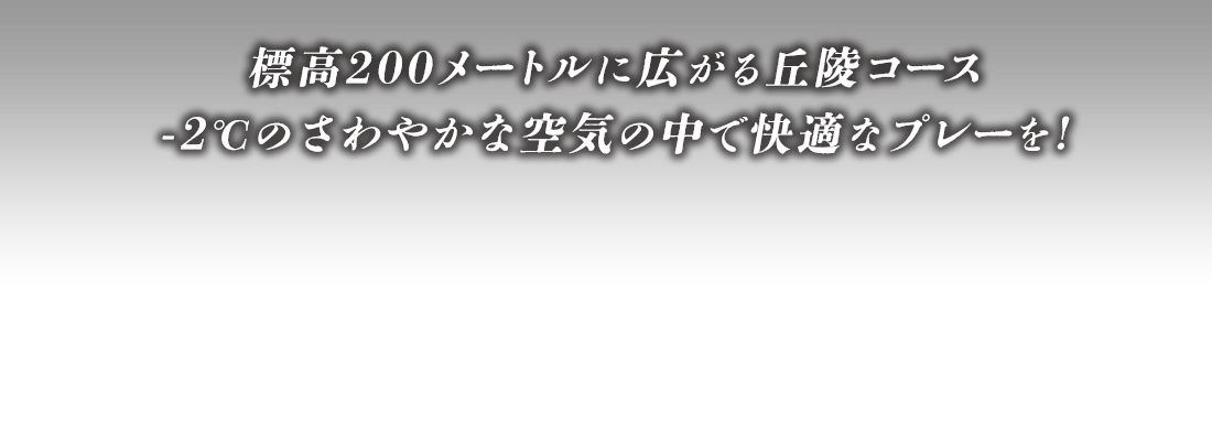 標高200メートルに広がる丘陵コース-2℃のさわやかな空気の中で快適なプレーを！